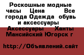 Роскошные модные часы  › Цена ­ 160 - Все города Одежда, обувь и аксессуары » Аксессуары   . Ханты-Мансийский,Югорск г.